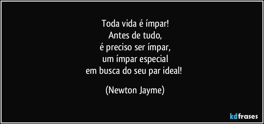 Toda vida é ímpar!
Antes de tudo,
é preciso ser ímpar,
um ímpar especial
em busca do seu par ideal! (Newton Jayme)