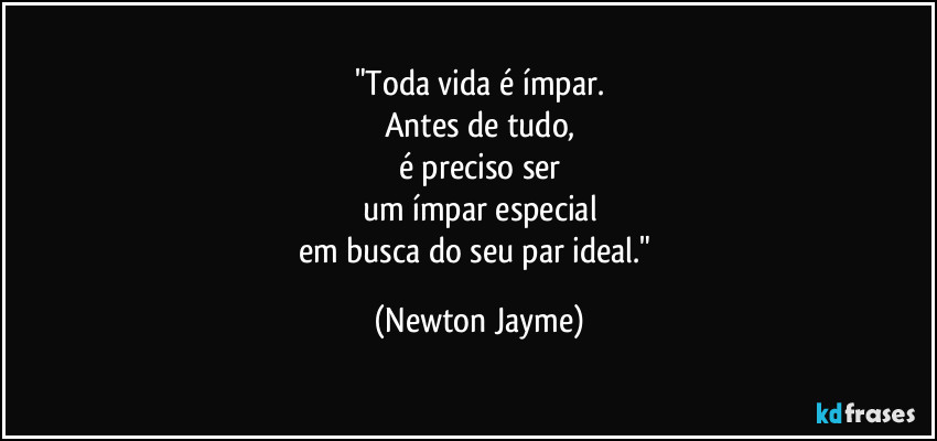 "Toda vida é ímpar.
Antes de tudo,
é preciso ser
um ímpar especial
em busca do seu par ideal." (Newton Jayme)