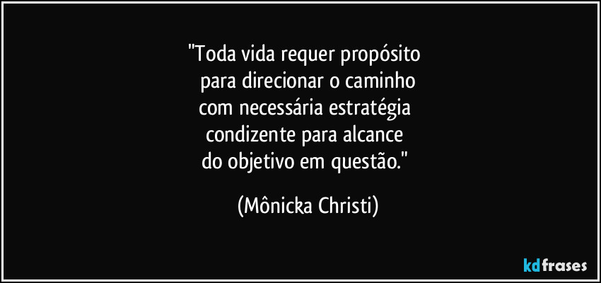"Toda vida requer propósito
para direcionar o caminho
com necessária estratégia
condizente para alcance
do objetivo em questão." (Mônicka Christi)