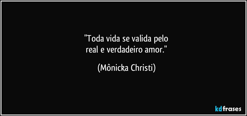 "Toda vida se valida pelo
 real e verdadeiro amor." (Mônicka Christi)