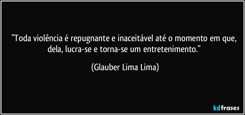 "Toda violência é repugnante e inaceitável até o momento em que, dela, lucra-se e torna-se um entretenimento." (Glauber Lima Lima)