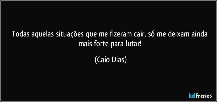 Todas aquelas situações que me fizeram cair, só me deixam ainda mais forte para lutar! (Caio Dias)