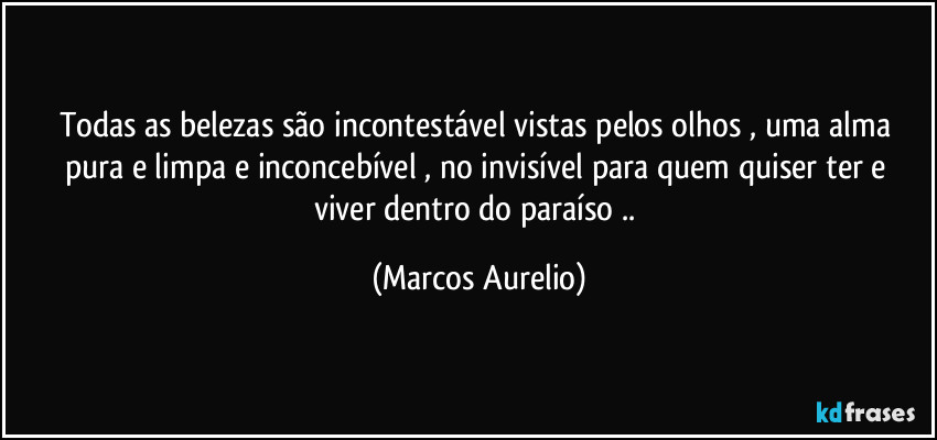 Todas as belezas são incontestável vistas pelos olhos , uma alma pura  e limpa e inconcebível , no invisível para quem quiser ter e viver dentro do paraíso .. (Marcos Aurelio)