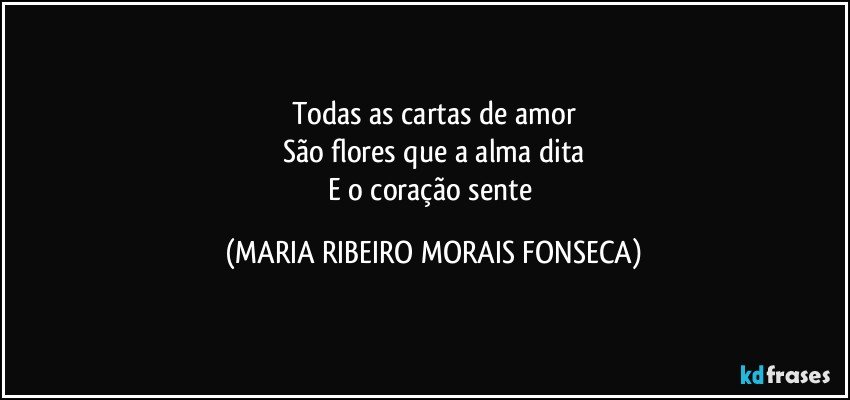Todas as cartas de amor
São flores que a alma dita
E o coração sente (MARIA RIBEIRO MORAIS FONSECA)