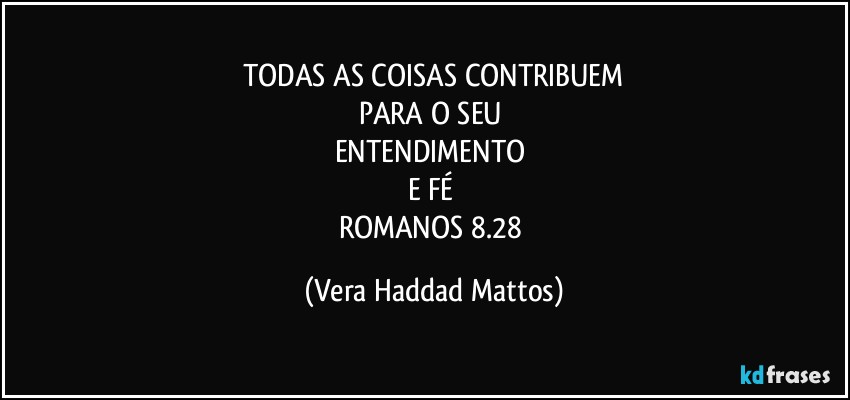 TODAS AS COISAS CONTRIBUEM
PARA O SEU 
ENTENDIMENTO 
E FÉ 
ROMANOS 8.28 (Vera Haddad Mattos)