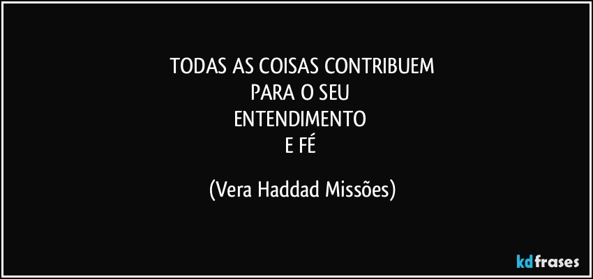 TODAS AS COISAS CONTRIBUEM
PARA O SEU 
ENTENDIMENTO 
E FÉ (Vera Haddad Missões)