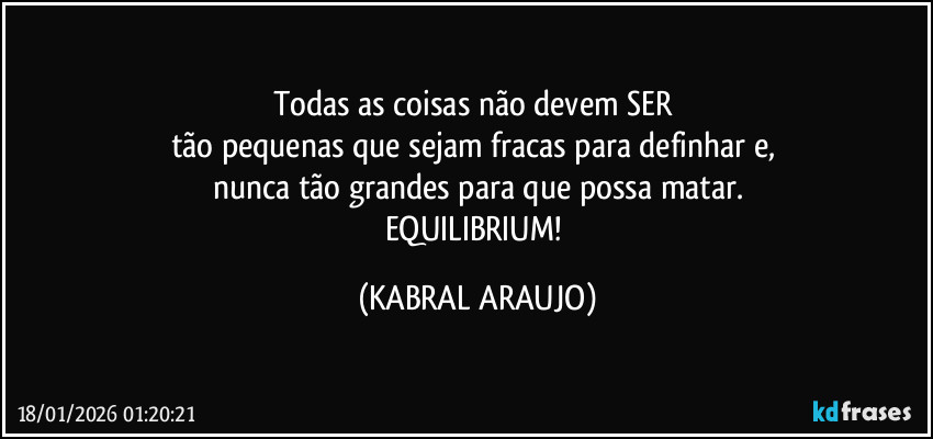 Todas as coisas não devem SER 
tão pequenas que sejam fracas para definhar e, 
nunca tão grandes para que possa matar.
EQUILIBRIUM! (KABRAL ARAUJO)