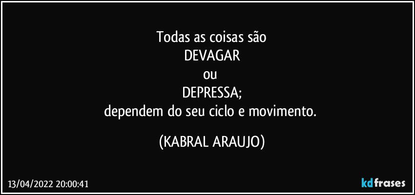 Todas as coisas são
DEVAGAR
ou 
DEPRESSA;
dependem do seu ciclo e movimento. (KABRAL ARAUJO)