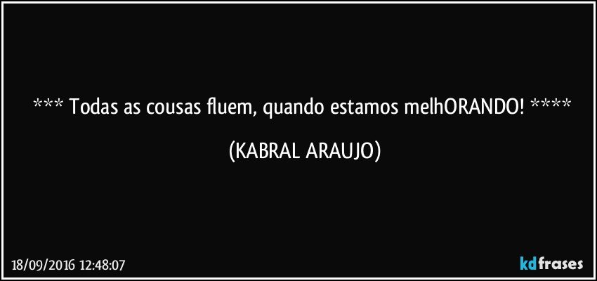     Todas as cousas fluem, quando estamos melhORANDO!    (KABRAL ARAUJO)