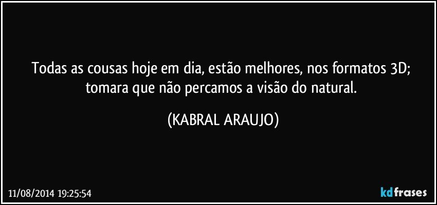 Todas as cousas hoje em dia, estão melhores, nos formatos 3D; tomara que não percamos a visão do natural. (KABRAL ARAUJO)