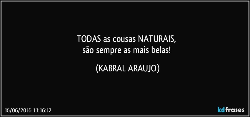 TODAS as cousas NATURAIS, 
são sempre as mais belas! (KABRAL ARAUJO)
