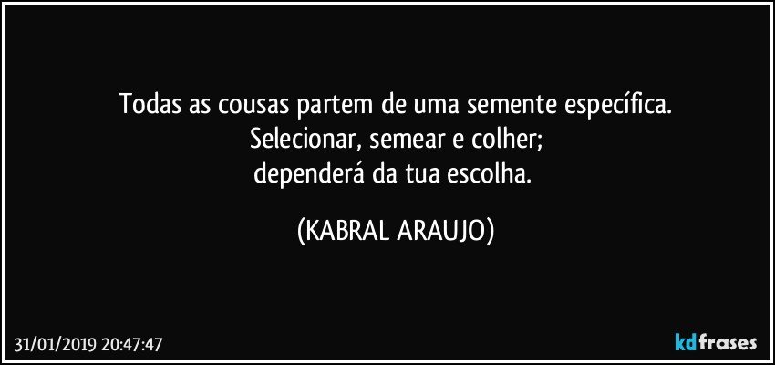 Todas as cousas partem de uma semente específica.
Selecionar, semear e colher;
dependerá da tua escolha. (KABRAL ARAUJO)