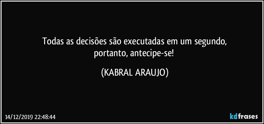 Todas as decisões são executadas em um segundo,
portanto, antecipe-se! (KABRAL ARAUJO)