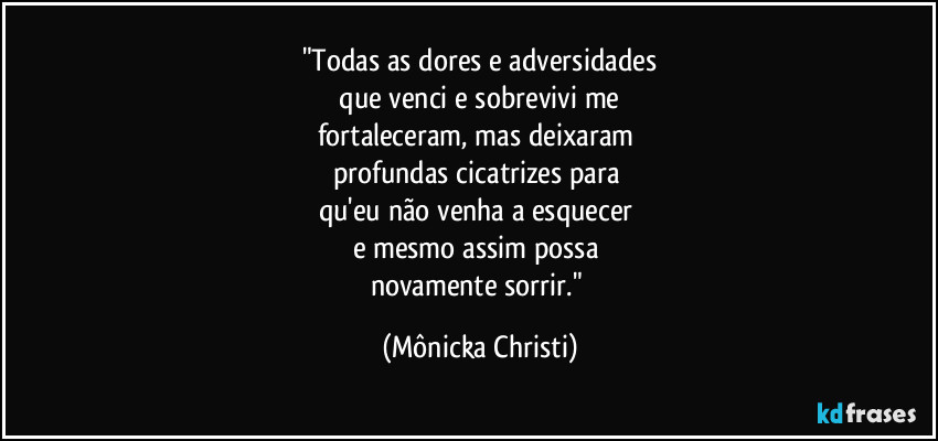 "Todas as dores e adversidades
 que venci e sobrevivi me 
fortaleceram, mas deixaram 
profundas cicatrizes para 
qu'eu não venha a esquecer 
e mesmo assim possa 
novamente sorrir." (Mônicka Christi)