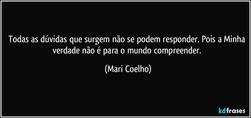 Todas as dúvidas que surgem não se podem responder. Pois a Minha verdade não é para o mundo compreender. (Mari Coelho)