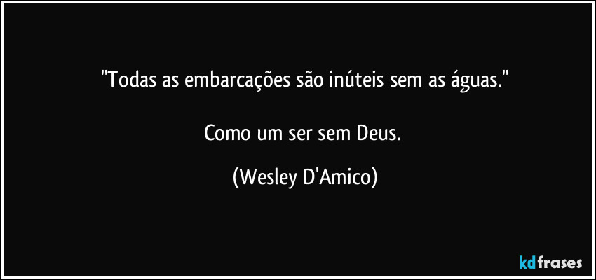 "Todas as embarcações são inúteis sem as águas."

Como um ser sem Deus. (Wesley D'Amico)