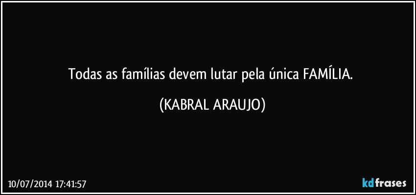 Todas as famílias devem lutar pela única FAMÍLIA. (KABRAL ARAUJO)