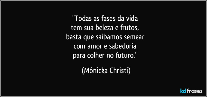 "Todas as fases da vida 
tem sua beleza e frutos, 
basta que saibamos semear 
com amor e sabedoria 
para colher no futuro." (Mônicka Christi)