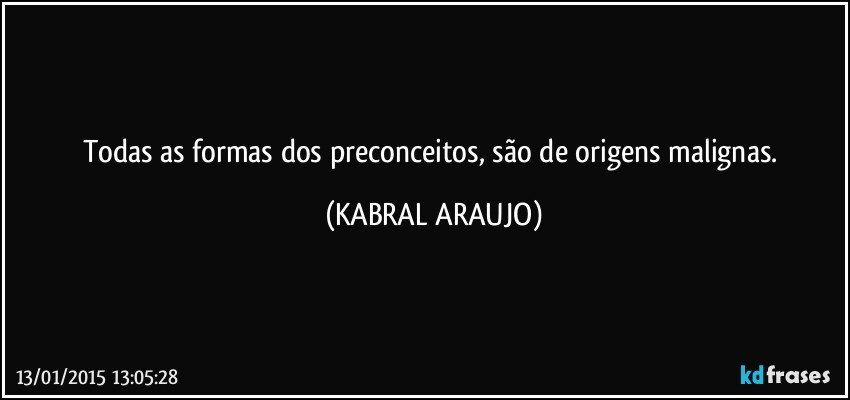 Todas as formas dos preconceitos, são de origens malignas. (KABRAL ARAUJO)