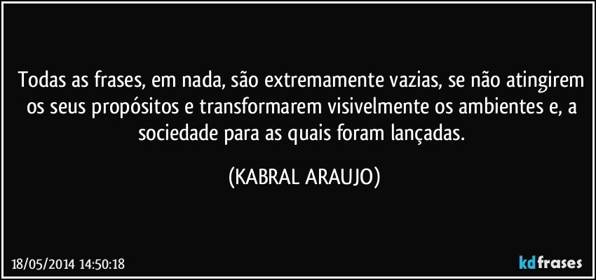 Todas as frases, em nada, são extremamente vazias, se não atingirem os seus propósitos e transformarem visivelmente os ambientes e, a sociedade para as quais foram lançadas. (KABRAL ARAUJO)