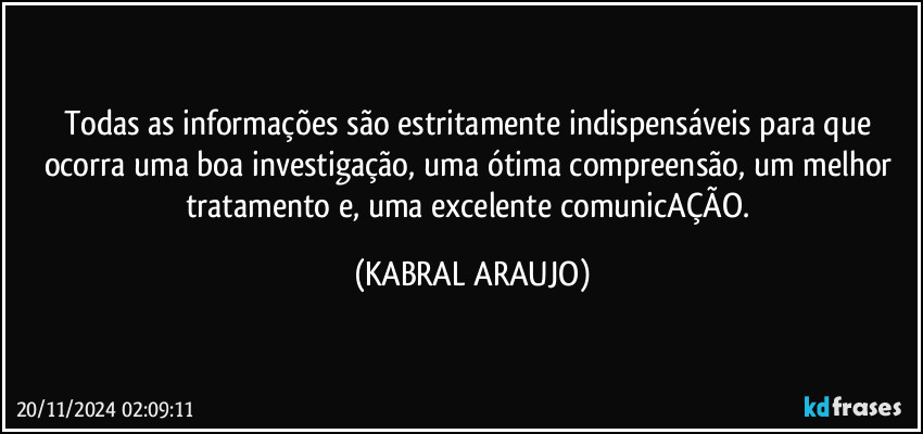 Todas as informações são estritamente indispensáveis para que ocorra uma boa investigação, uma ótima compreensão, um melhor tratamento e, uma excelente comunicAÇÃO. (KABRAL ARAUJO)