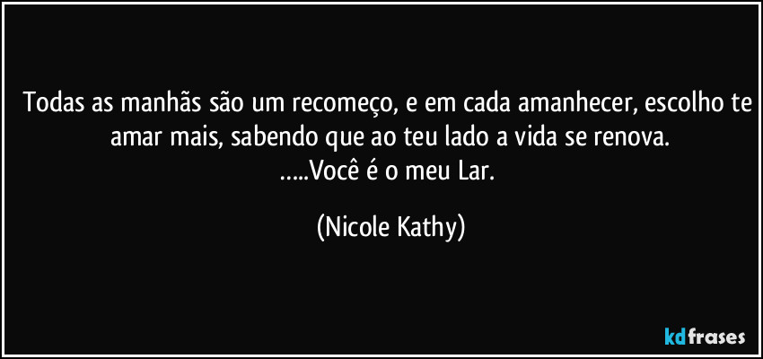 Todas as manhãs são um recomeço, e em cada amanhecer, escolho te amar mais, sabendo que ao teu lado a vida se renova.
…..Você é o meu Lar. (Nicole Kathy)