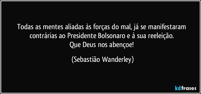 Todas as mentes aliadas às forças do mal, já se manifestaram contrárias ao Presidente Bolsonaro e à sua reeleição. 
Que Deus nos abençoe! (Sebastião Wanderley)