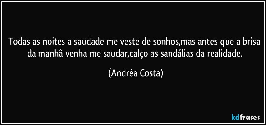 Todas as noites a saudade me veste de sonhos,mas antes que a brisa da manhã venha me saudar,calço as sandálias da realidade. (Andréa Costa)