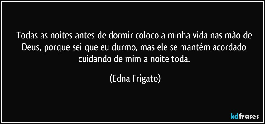 Todas as noites antes de dormir coloco a minha vida nas mão de Deus, porque sei que eu durmo, mas ele se mantém acordado cuidando de mim a noite toda. (Edna Frigato)