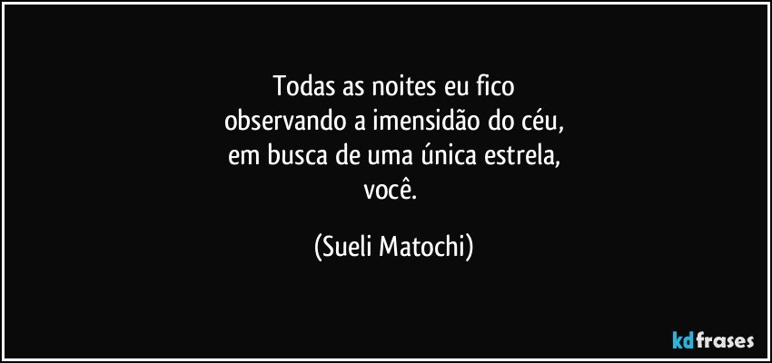 Todas as noites eu fico
observando a imensidão do céu,
em busca de uma única estrela,
você. (Sueli Matochi)