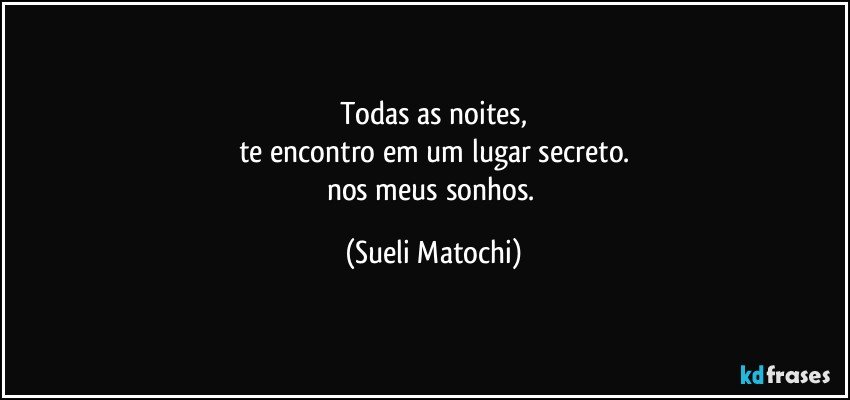 Todas as noites,
te encontro em um lugar secreto.
nos meus sonhos. (Sueli Matochi)