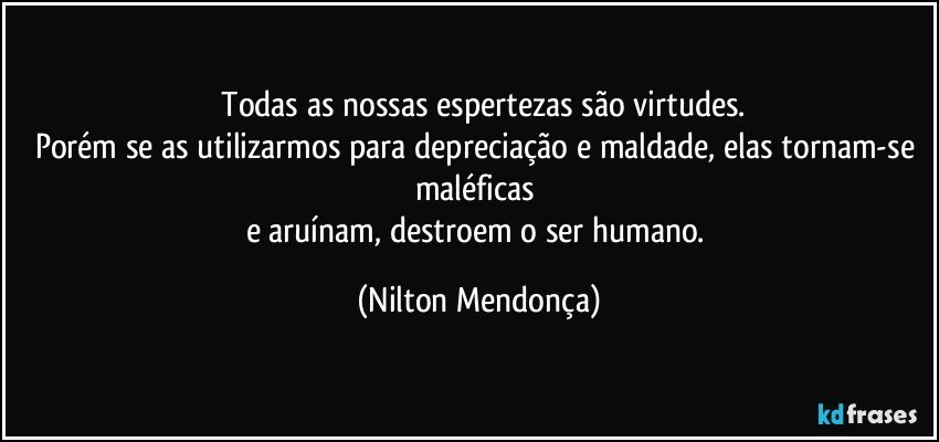 ⁠Todas as nossas espertezas são virtudes.
Porém se as utilizarmos para depreciação e maldade, elas tornam-se maléficas 
e aruínam, destroem o ser humano. (Nilton Mendonça)