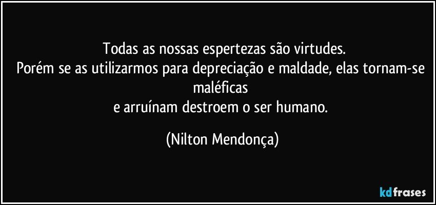 ⁠Todas as nossas espertezas são virtudes.
Porém se as utilizarmos para depreciação e maldade, elas tornam-se maléficas 
e arruínam destroem o ser humano. (Nilton Mendonça)