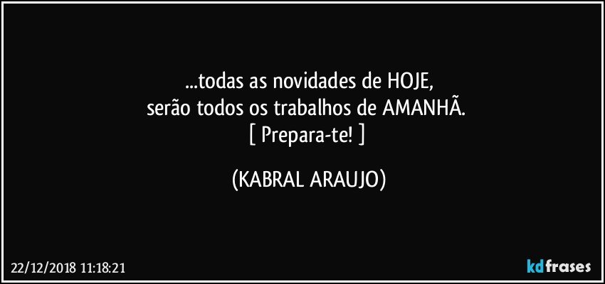 ...todas as novidades de HOJE,
serão todos os trabalhos de AMANHÃ. 
[ Prepara-te! ] (KABRAL ARAUJO)