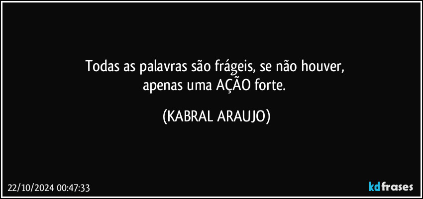 Todas as palavras são frágeis, se não houver, 
apenas uma AÇÃO forte. (KABRAL ARAUJO)