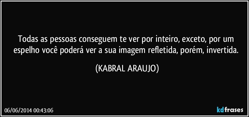 Todas as pessoas conseguem te ver por inteiro, exceto, por um espelho você poderá ver a sua imagem refletida, porém, invertida. (KABRAL ARAUJO)