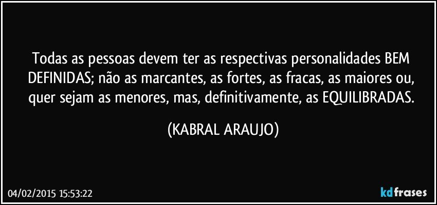 Todas as pessoas devem ter as respectivas personalidades BEM DEFINIDAS; não as marcantes, as fortes, as fracas, as maiores ou, quer sejam as menores, mas, definitivamente, as EQUILIBRADAS. (KABRAL ARAUJO)