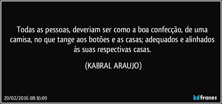 Todas as pessoas, deveriam ser como a boa confecção, de uma camisa, no que tange aos botões e as casas; adequados e alinhados ás suas respectivas casas. (KABRAL ARAUJO)