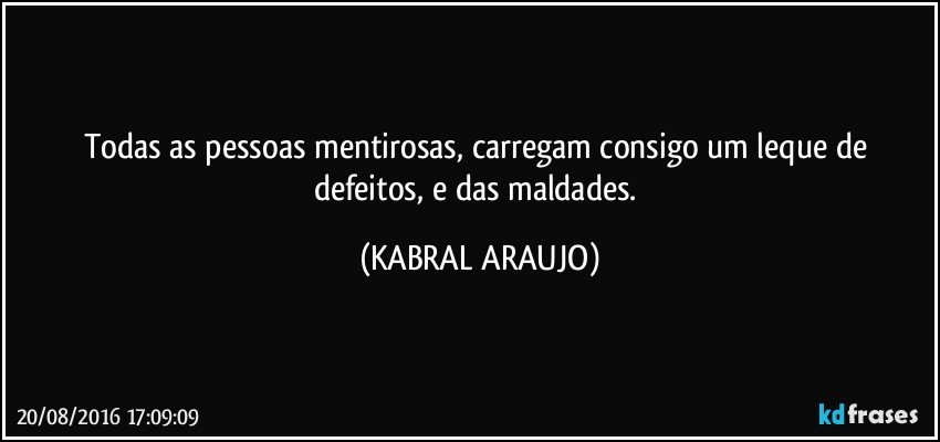 Todas as pessoas mentirosas, carregam consigo um leque de defeitos, e das maldades. (KABRAL ARAUJO)