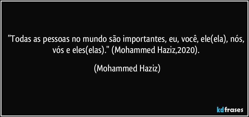 "Todas as pessoas no mundo são importantes, eu, você, ele(ela), nós, vós e eles(elas)." (Mohammed Haziz,2020). (Mohammed Haziz)