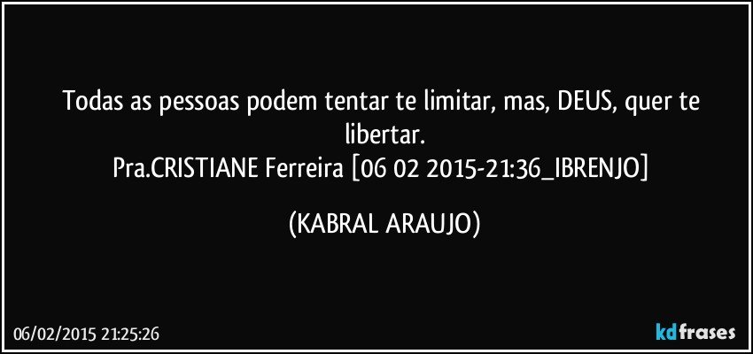 Todas as pessoas podem tentar te limitar, mas, DEUS, quer te libertar.
Pra.CRISTIANE Ferreira [06 02 2015-21:36_IBRENJO] (KABRAL ARAUJO)