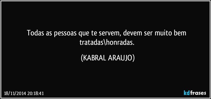 Todas as pessoas que te servem, devem ser muito bem tratadas\honradas. (KABRAL ARAUJO)