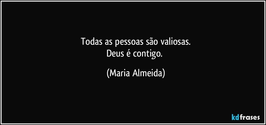 Todas as pessoas são valiosas.
Deus é contigo. (Maria Almeida)