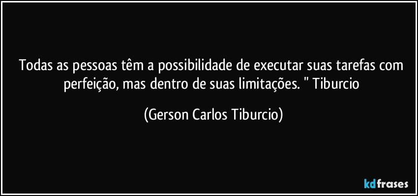 Todas as pessoas têm a possibilidade de executar suas tarefas com perfeição, mas dentro de suas limitações. " Tiburcio (Gerson Carlos Tiburcio)