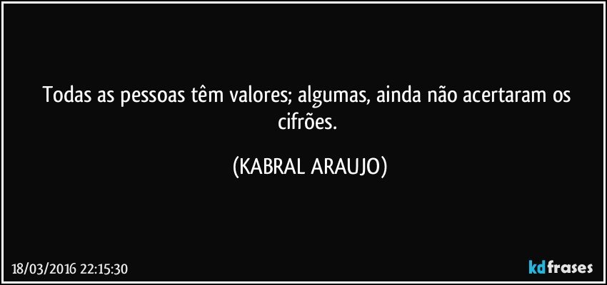 Todas as pessoas têm valores; algumas, ainda não acertaram os cifrões. (KABRAL ARAUJO)