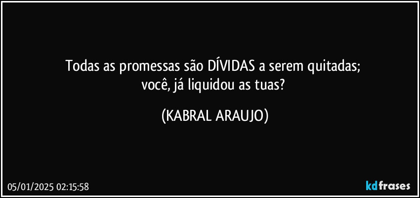 Todas as promessas são DÍVIDAS a serem quitadas; 
você, já liquidou as tuas? (KABRAL ARAUJO)