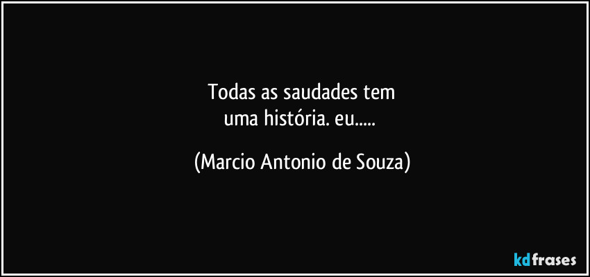 Todas as saudades tem
uma história. eu... (Marcio Antonio de Souza)