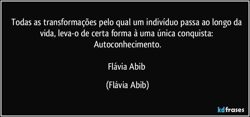 Todas as transformações pelo qual um indivíduo passa ao longo da vida, leva-o de certa forma à uma única conquista: Autoconhecimento.

Flávia Abib (Flávia Abib)