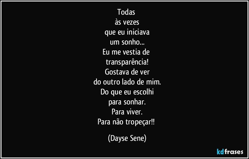 Todas 
às vezes
que eu iniciava
um sonho...
Eu me vestia de 
transparência!
Gostava de ver
do outro lado de mim.
Do que eu escolhi
para sonhar.
Para viver.
Para não tropeçar!! (Dayse Sene)