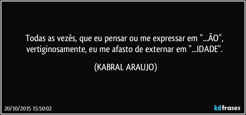 Todas as vezês, que eu pensar ou me expressar em "...ÃO", vertiginosamente, eu me afasto de externar em "...IDADE". (KABRAL ARAUJO)